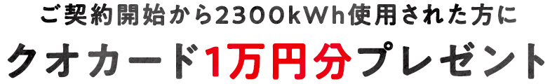 ご契約開始から2300kWh使用された方にクオカード1万円分プレゼント